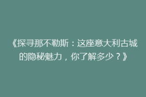 《探寻那不勒斯：这座意大利古城的隐秘魅力，你了解多少？》
