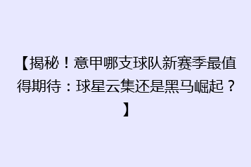 【揭秘！意甲哪支球队新赛季最值得期待：球星云集还是黑马崛起？】