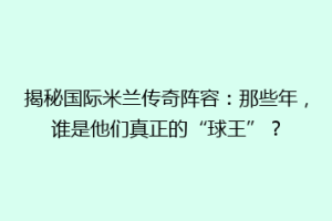 揭秘国际米兰传奇阵容：那些年，谁是他们真正的“球王”？