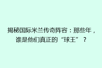 揭秘国际米兰传奇阵容:那些年,谁是他们真正的“球王”?