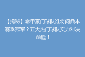 【揭秘】意甲豪门球队谁将问鼎本赛季冠军？五大热门球队实力对决前瞻！