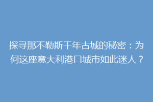 探寻那不勒斯千年古城的秘密：为何这座意大利港口城市如此迷人？