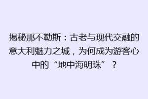 揭秘那不勒斯：古老与现代交融的意大利魅力之城，为何成为游客心中的“地中海明珠”？