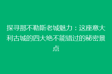 探寻那不勒斯老城魅力:这座意大利古城的四大绝不能错过的秘密景点