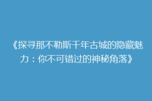 《探寻那不勒斯千年古城的隐藏魅力：你不可错过的神秘角落》
