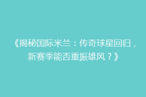 《揭秘国际米兰：传奇球星回归，新赛季能否重振雄风？》
