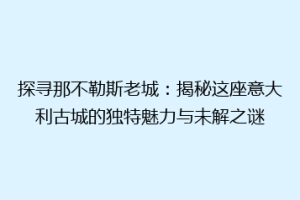 探寻那不勒斯老城：揭秘这座意大利古城的独特魅力与未解之谜