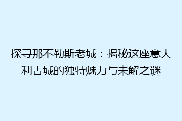 探寻那不勒斯老城:揭秘这座意大利古城的独特魅力与未解之谜