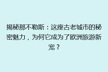 揭秘那不勒斯:这座古老城市的秘密魅力,为何它成为了欧洲旅游新宠?