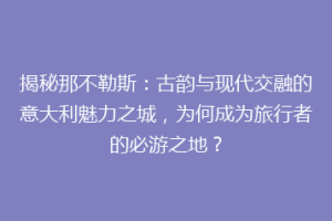 揭秘那不勒斯：古韵与现代交融的意大利魅力之城，为何成为旅行者的必游之地？