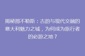 揭秘那不勒斯:古韵与现代交融的意大利魅力之城,为何成为旅行者的必游之地?