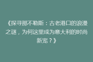 《探寻那不勒斯：古老港口的浪漫之谜，为何这里成为意大利的时尚新宠？》