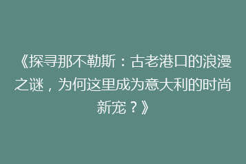 《探寻那不勒斯:古老港口的浪漫之谜,为何这里成为意大利的时尚新宠?》
