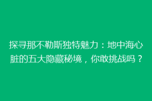 探寻那不勒斯独特魅力：地中海心脏的五大隐藏秘境，你敢挑战吗？