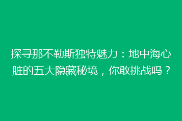 探寻那不勒斯独特魅力:地中海心脏的五大隐藏秘境,你敢挑战吗?