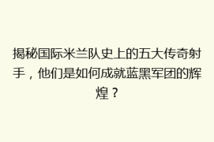 揭秘国际米兰队史上的五大传奇射手，他们是如何成就蓝黑军团的辉煌？
