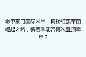 意甲豪门国际米兰：揭秘红黑军团崛起之路，新赛季能否再次登顶意甲？