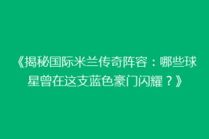《揭秘国际米兰传奇阵容：哪些球星曾在这支蓝色豪门闪耀？》