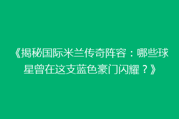 《揭秘国际米兰传奇阵容:哪些球星曾在这支蓝色豪门闪耀?》