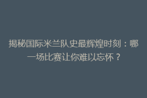 揭秘国际米兰队史最辉煌时刻：哪一场比赛让你难以忘怀？