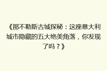 《那不勒斯古城探秘:这座意大利城市隐藏的五大绝美角落,你发现了吗?》