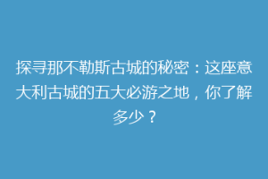 探寻那不勒斯古城的秘密：这座意大利古城的五大必游之地，你了解多少？