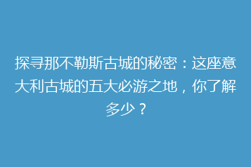 探寻那不勒斯古城的秘密:这座意大利古城的五大必游之地,你了解多少?