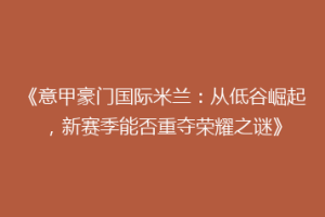 《意甲豪门国际米兰：从低谷崛起，新赛季能否重夺荣耀之谜》