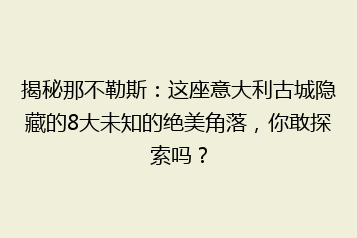 揭秘那不勒斯:这座意大利古城隐藏的8大未知的绝美角落,你敢探索吗?