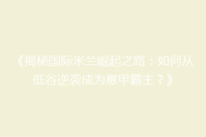 《揭秘国际米兰崛起之路：如何从低谷逆袭成为意甲霸主？》