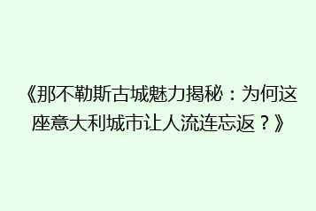 《那不勒斯古城魅力揭秘:为何这座意大利城市让人流连忘返?》
