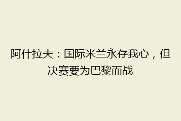 阿什拉夫:国际米兰永存我心,但决赛要为巴黎而战