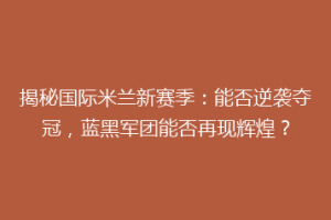 揭秘国际米兰新赛季：能否逆袭夺冠，蓝黑军团能否再现辉煌？