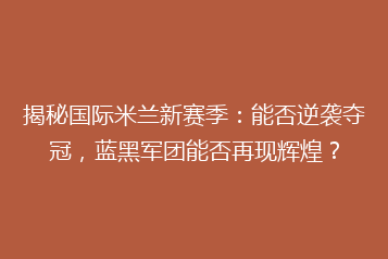 揭秘国际米兰新赛季:能否逆袭夺冠,蓝黑军团能否再现辉煌?
