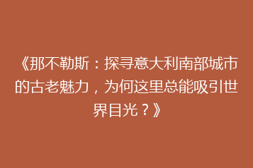 《那不勒斯:探寻意大利南部城市的古老魅力,为何这里总能吸引世界目光?》