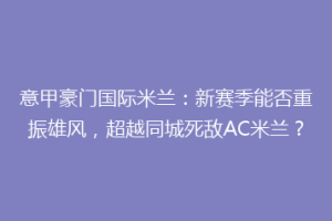 意甲豪门国际米兰：新赛季能否重振雄风，超越同城死敌AC米兰？