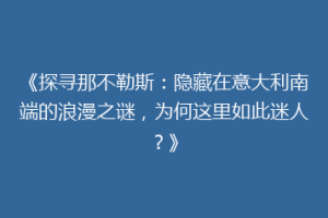 《探寻那不勒斯：隐藏在意大利南端的浪漫之谜，为何这里如此迷人？》