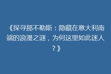 《探寻那不勒斯：隐藏在意大利南端的浪漫之谜，为何这里如此迷人？》