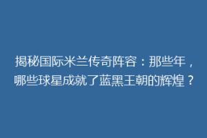 揭秘国际米兰传奇阵容：那些年，哪些球星成就了蓝黑王朝的辉煌？