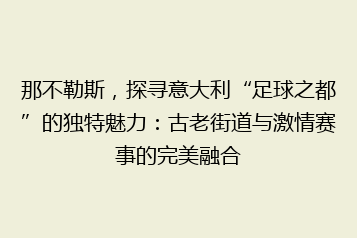 那不勒斯,探寻意大利“足球之都”的独特魅力:古老街道与激情赛事的完美融合