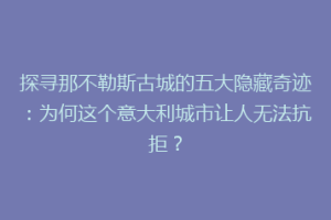 探寻那不勒斯古城的五大隐藏奇迹：为何这个意大利城市让人无法抗拒？