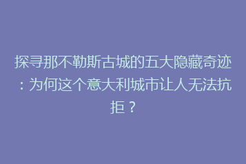 探寻那不勒斯古城的五大隐藏奇迹:为何这个意大利城市让人无法抗拒?