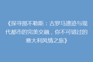 《探寻那不勒斯：古罗马遗迹与现代都市的完美交融，你不可错过的意大利风情之旅》