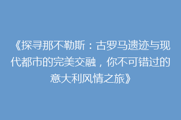 《探寻那不勒斯:古罗马遗迹与现代都市的完美交融,你不可错过的意大利风情之旅》