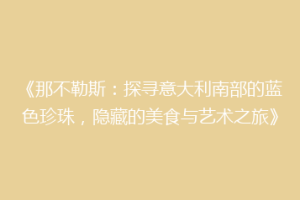《那不勒斯：探寻意大利南部的蓝色珍珠，隐藏的美食与艺术之旅》