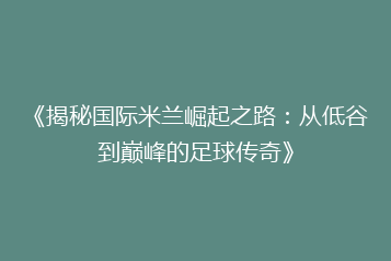 《揭秘国际米兰崛起之路:从低谷到巅峰的足球传奇》