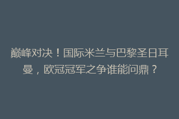 巅峰对决!国际米兰与巴黎圣日耳曼,欧冠冠军之争谁能问鼎?