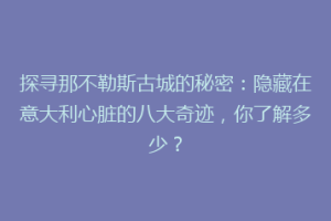 探寻那不勒斯古城的秘密：隐藏在意大利心脏的八大奇迹，你了解多少？