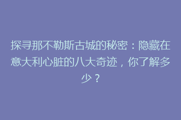 探寻那不勒斯古城的秘密:隐藏在意大利心脏的八大奇迹,你了解多少?