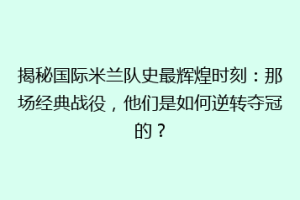 揭秘国际米兰队史最辉煌时刻：那场经典战役，他们是如何逆转夺冠的？